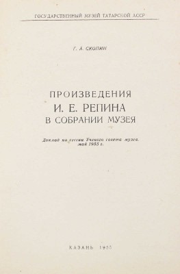 Скопин Г.А. Произведения И.Е. Репина в собрании музея. Доклад на сессии ученого совета музея. Май 1955 г. / Гос. музей Татар. АССР. Казань: Татполиграф, 1955.